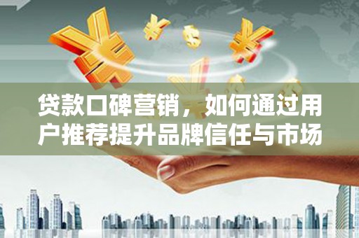 香格里拉贷款口碑营销，如何通过用户推荐提升品牌信任与市场份额