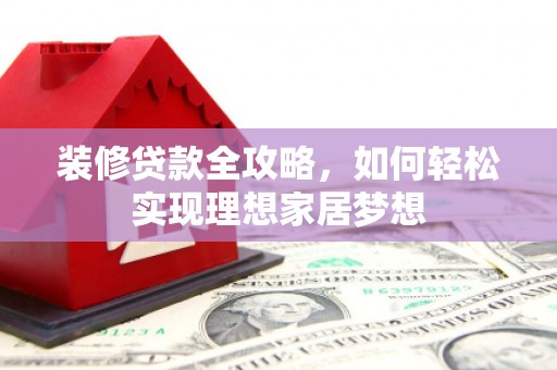 渭源装修贷款全攻略，如何轻松实现理想家居梦想