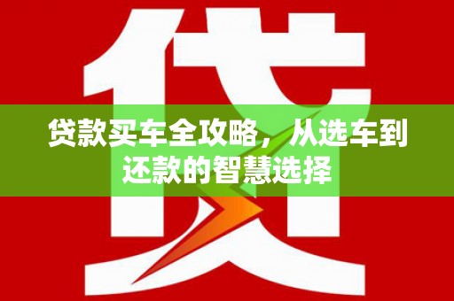 平川贷款买车全攻略，从选车到还款的智慧选择