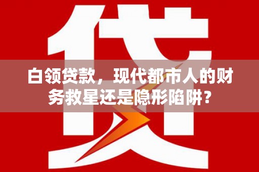 定安白领贷款，现代都市人的财务救星还是隐形陷阱？