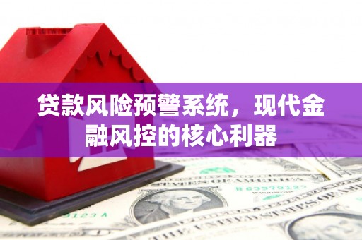 广灵贷款风险预警系统,现代金融风控的核心利器 广灵贷款风险预警系统,现代金融风控的核心利器