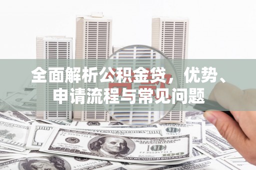 清涧全面解析公积金贷，优势、申请流程与常见问题
