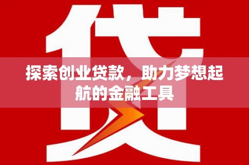 江东探索创业贷款，助力梦想起航的金融工具