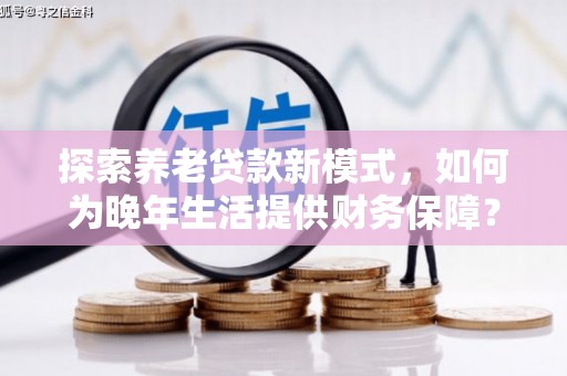 临湘探索养老贷款新模式，如何为晚年生活提供财务保障？