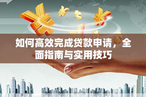 故城如何高效完成贷款申请，全面指南与实用技巧