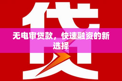 咸宁无电审贷款，快速融资的新选择