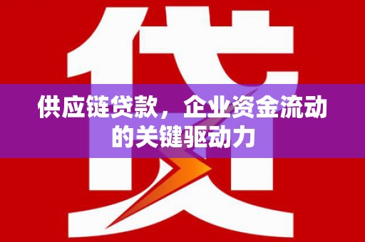 威海供应链贷款，企业资金流动的关键驱动力
