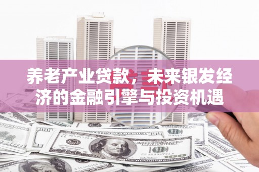 阳泉养老产业贷款，未来银发经济的金融引擎与投资机遇