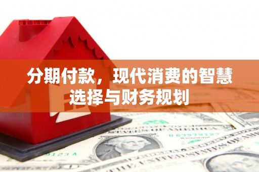 湘西分期付款，现代消费的智慧选择与财务规划