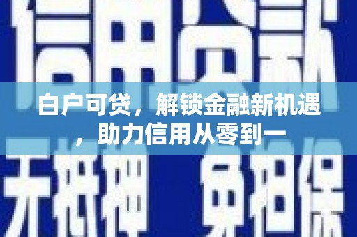 顺庆白户可贷，解锁金融新机遇，助力信用从零到一