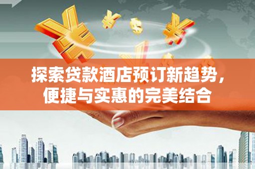 广水探索贷款酒店预订新趋势，便捷与实惠的完美结合
