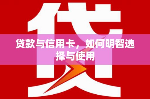 温江贷款与信用卡，如何明智选择与使用