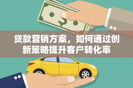 立山贷款营销方案，如何通过创新策略提升客户转化率