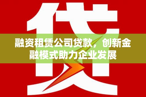 汾阳融资租赁公司贷款，创新金融模式助力企业发展