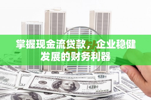 龙游掌握现金流贷款，企业稳健发展的财务利器