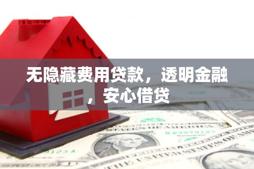 遵化无隐藏费用贷款，透明金融，安心借贷