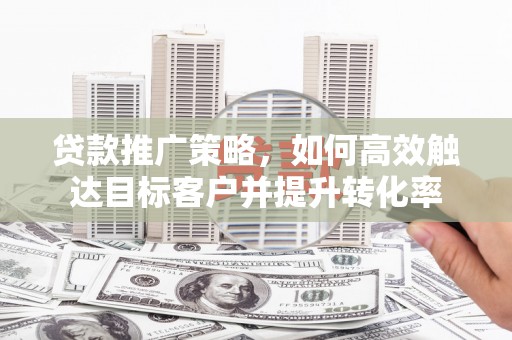龙岗贷款推广策略，如何高效触达目标客户并提升转化率