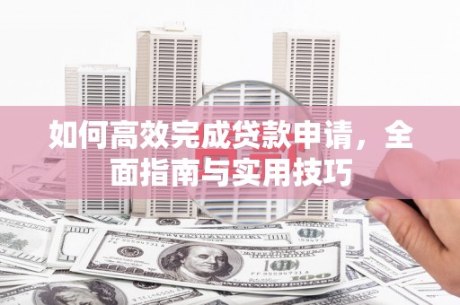 鄂伦春如何高效完成贷款申请，全面指南与实用技巧