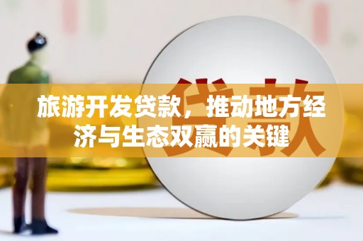 乐亭旅游开发贷款，推动地方经济与生态双赢的关键