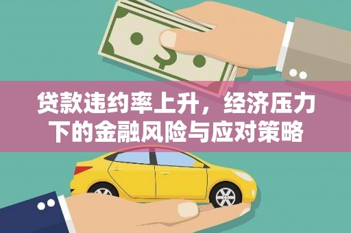 福清贷款违约率上升，经济压力下的金融风险与应对策略