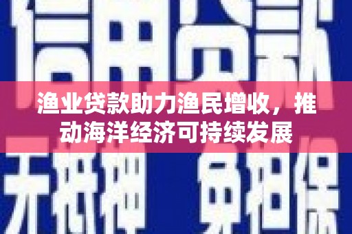 察雅渔业贷款助力渔民增收，推动海洋经济可持续发展