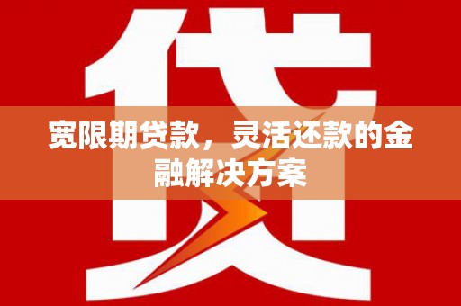 芎林宽限期贷款，灵活还款的金融解决方案