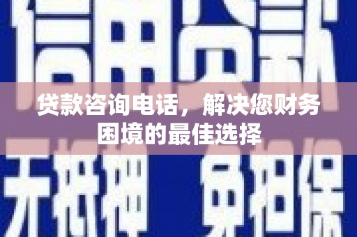 吕梁贷款咨询电话，解决您财务困境的最佳选择