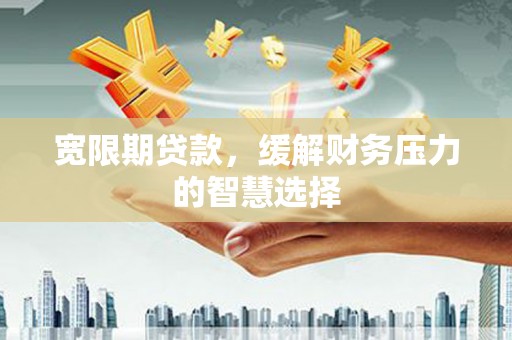 阳春宽限期贷款，缓解财务压力的智慧选择