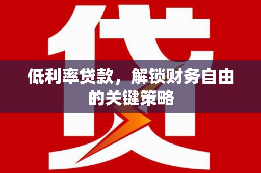 云南低利率贷款，解锁财务自由的关键策略