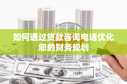 伊宁如何通过贷款咨询电话优化您的财务规划