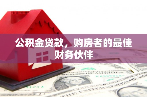 沈丘公积金贷款，购房者的最佳财务伙伴