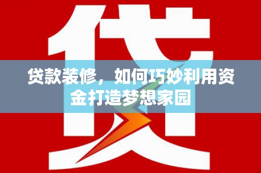 泸定贷款装修，如何巧妙利用资金打造梦想家园
