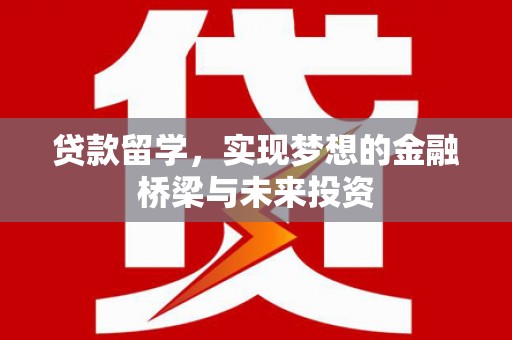 仁寿贷款留学，实现梦想的金融桥梁与未来投资