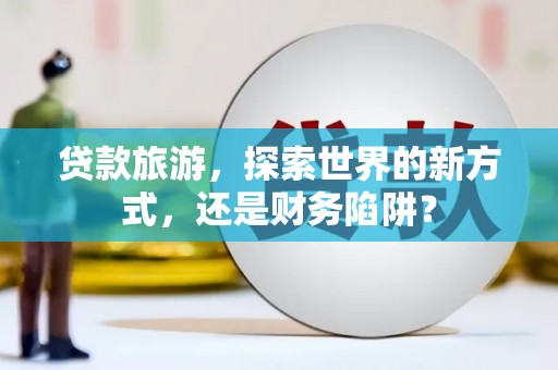代县贷款旅游，探索世界的新方式，还是财务陷阱？