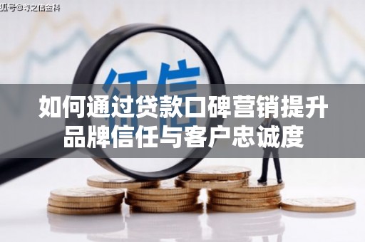 忻府如何通过贷款口碑营销提升品牌信任与客户忠诚度