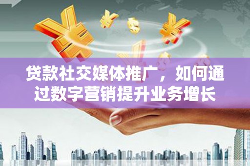江山贷款社交媒体推广，如何通过数字营销提升业务增长