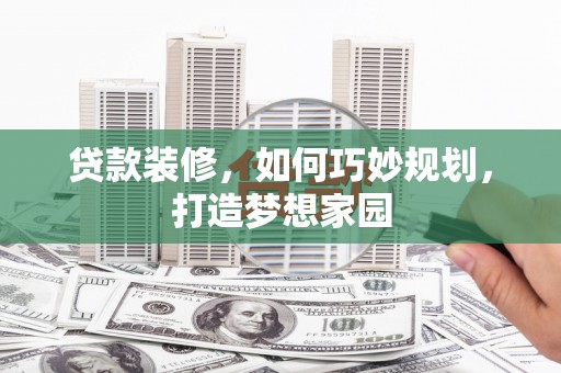 岗巴贷款装修，如何巧妙规划，打造梦想家园