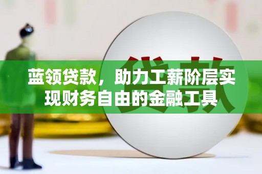 孝昌蓝领贷款，助力工薪阶层实现财务自由的金融工具