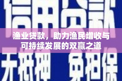 岑巩渔业贷款，助力渔民增收与可持续发展的双赢之道
