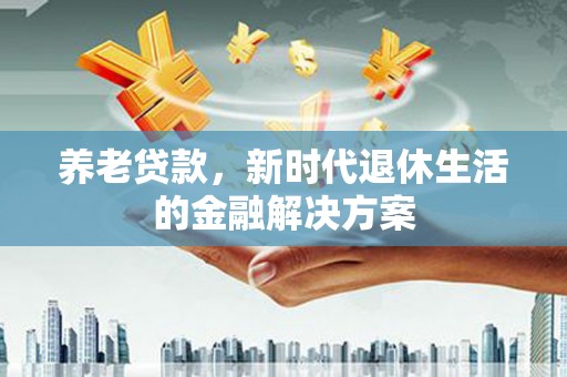 涞水养老贷款，新时代退休生活的金融解决方案