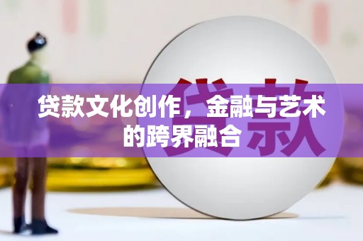 阿鲁科尔沁旗贷款文化创作，金融与艺术的跨界融合