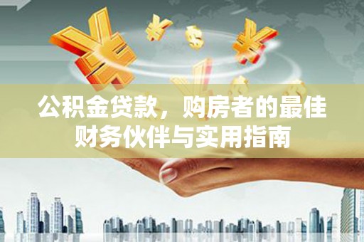安南公积金贷款，购房者的最佳财务伙伴与实用指南