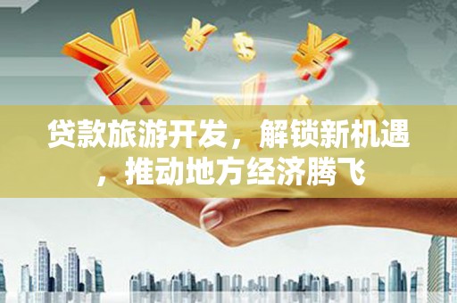 麻栗坡贷款旅游开发，解锁新机遇，推动地方经济腾飞