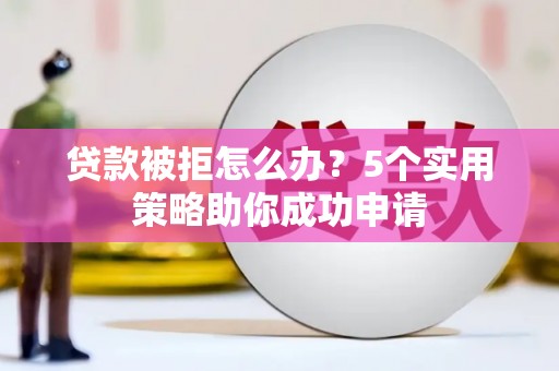淮上贷款被拒怎么办？5个实用策略助你成功申请