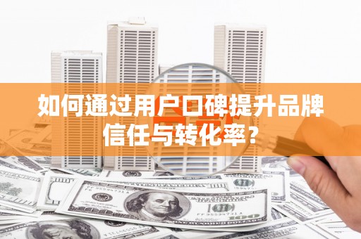 东乡如何通过用户口碑提升品牌信任与转化率？