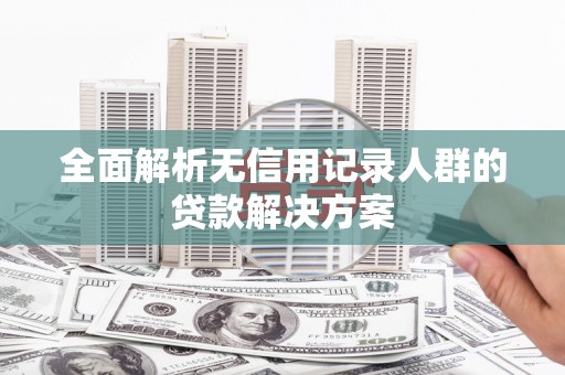 下营全面解析无信用记录人群的贷款解决方案