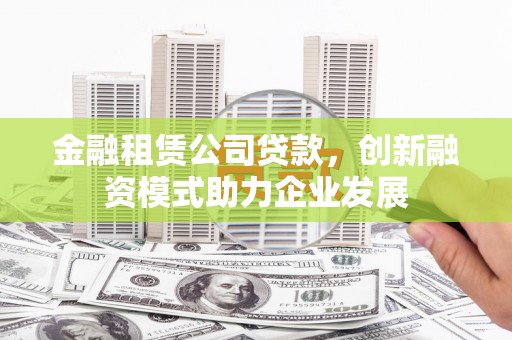 务川金融租赁公司贷款，创新融资模式助力企业发展